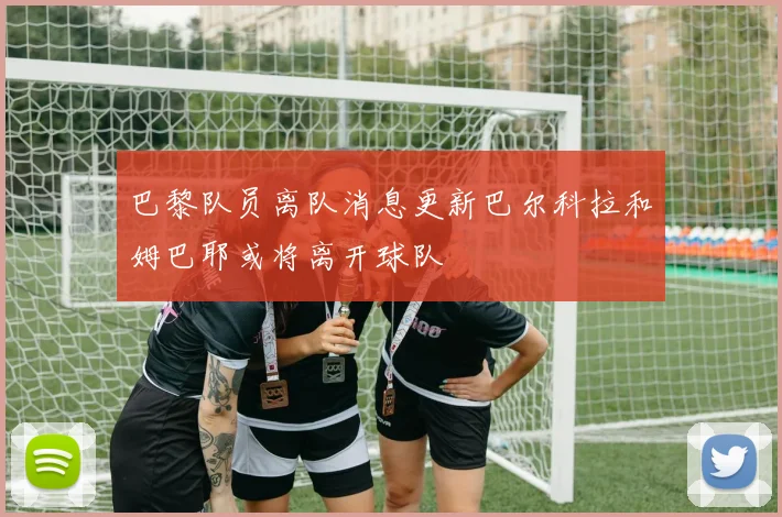 巴黎队员离队消息更新巴尔科拉和姆巴耶或将离开球队