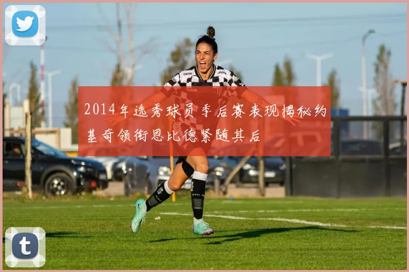 2014年选秀球员季后赛表现揭秘约基奇领衔恩比德紧随其后