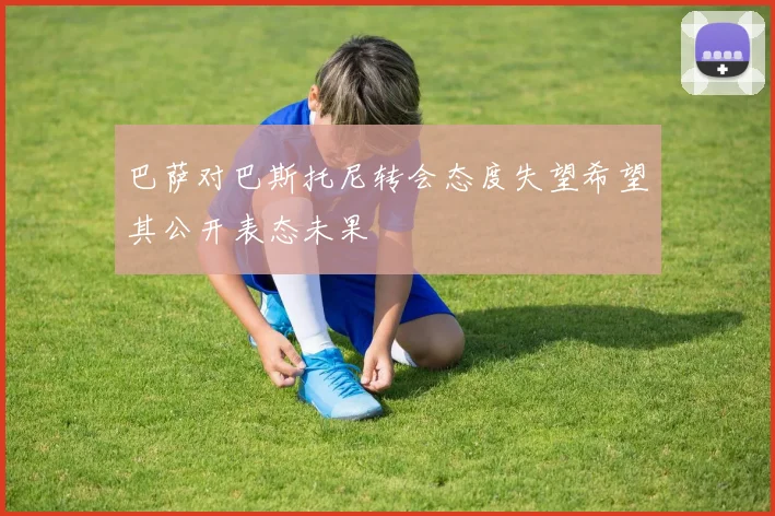 巴萨对巴斯托尼转会态度失望希望其公开表态未果