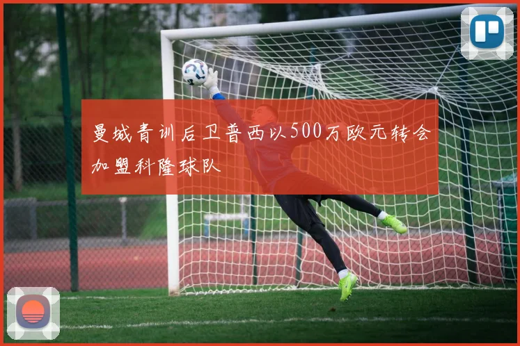 曼城青训后卫普西以500万欧元转会加盟科隆球队