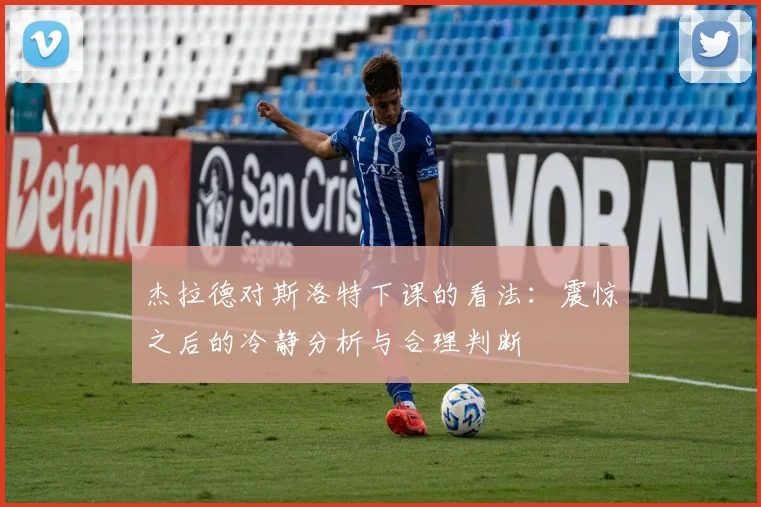 杰拉德对斯洛特下课的看法：震惊之后的冷静分析与合理判断