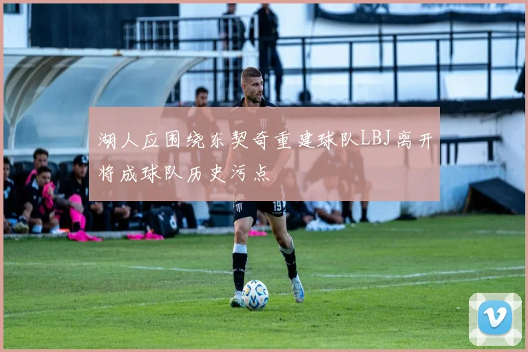 湖人应围绕东契奇重建球队LBJ离开将成球队历史污点