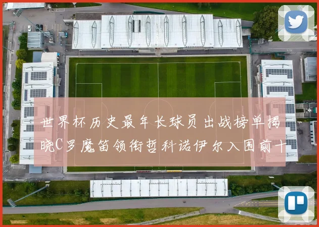 世界杯历史最年长球员出战榜单揭晓C罗魔笛领衔哲科诺伊尔入围前十
