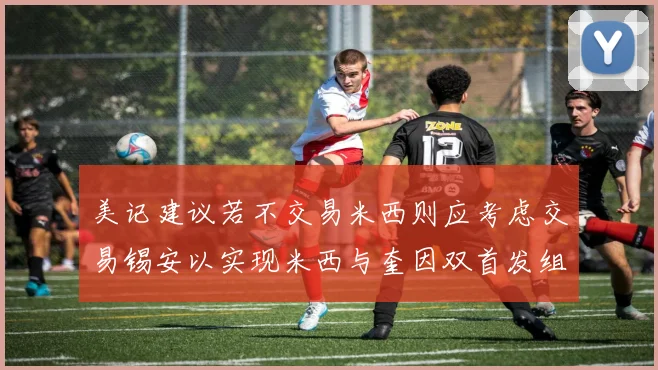 美记建议若不交易米西则应考虑交易锡安以实现米西与奎因双首发组合