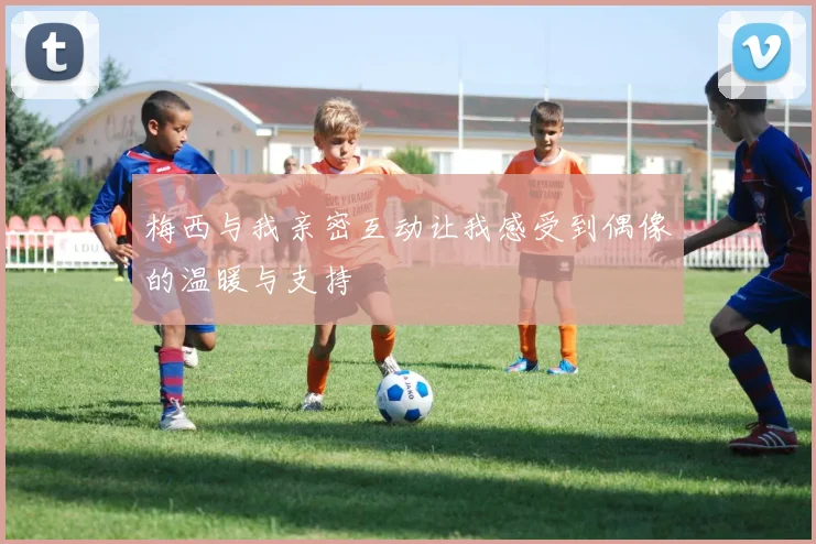 梅西与我亲密互动让我感受到偶像的温暖与支持
