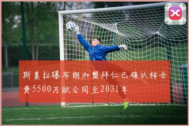 斯基拉曝布朗加盟拜仁已确认转会费5500万欧合同至2031年
