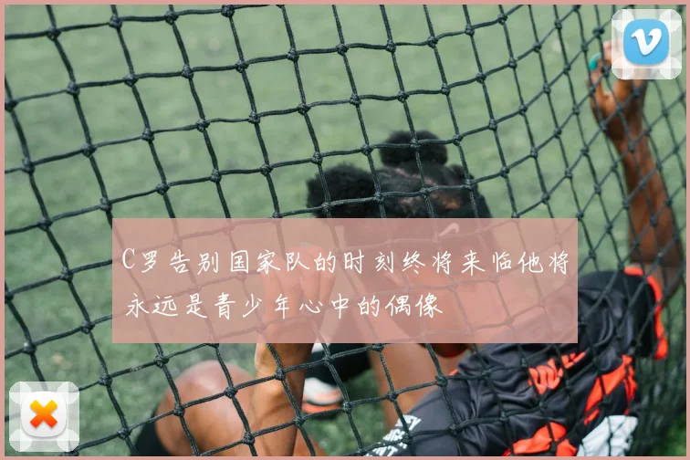 C罗告别国家队的时刻终将来临他将永远是青少年心中的偶像