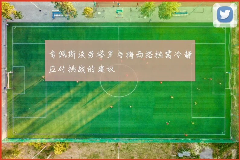 肯佩斯谈劳塔罗与梅西搭档需冷静应对挑战的建议