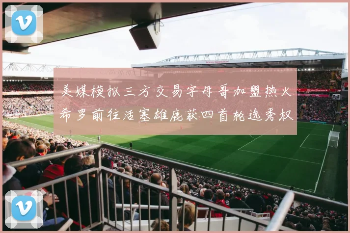 美媒模拟三方交易字母哥加盟热火希罗前往活塞雄鹿获四首轮选秀权与两次互换权