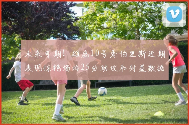未来可期！雄鹿10号秀伯里斯近期表现惊艳场均25分助攻和封盖数据亮眼