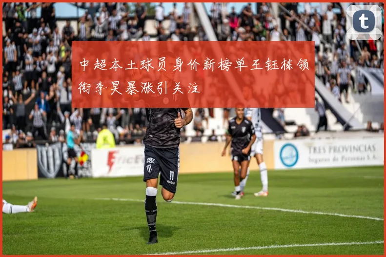中超本土球员身价新榜单王钰栋领衔李昊暴涨引关注