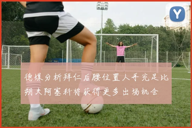 德媒分析拜仁后腰位置人手充足比朔夫阿塞科将获得更多出场机会