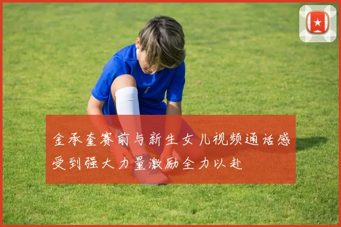 金承奎赛前与新生女儿视频通话感受到强大力量激励全力以赴