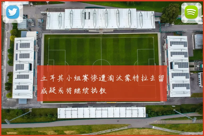 土耳其小组赛惨遭淘汰蒙特拉去留成疑或将继续执教